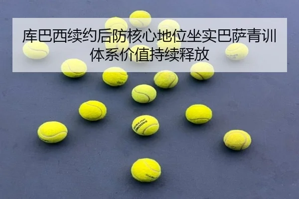 库巴西续约后防核心地位坐实巴萨青训体系价值持续释放