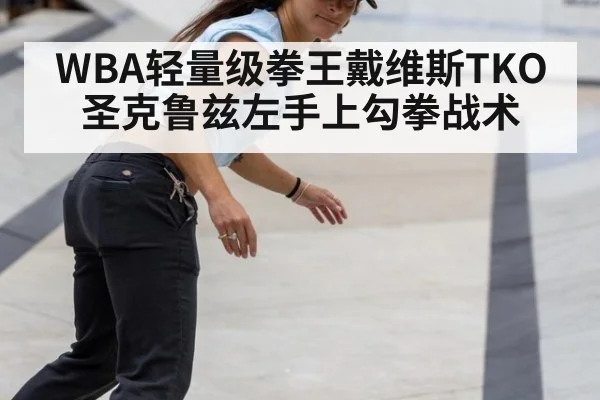WBA轻量级拳王戴维斯TKO圣克鲁兹左手上勾拳战术