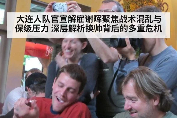 大连人队官宣解雇谢晖聚焦战术混乱与保级压力 深层解析换帅背后的多重危机
