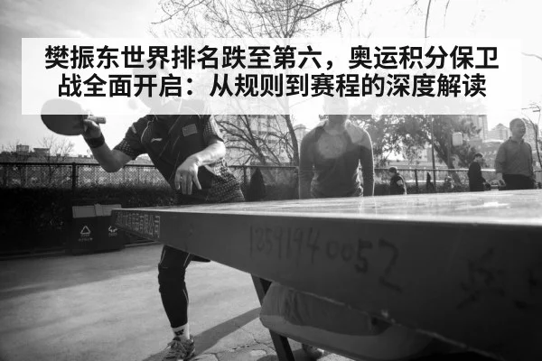 樊振东世界排名跌至第六,奥运积分保卫战全面开启:从规则到赛程的深度解读