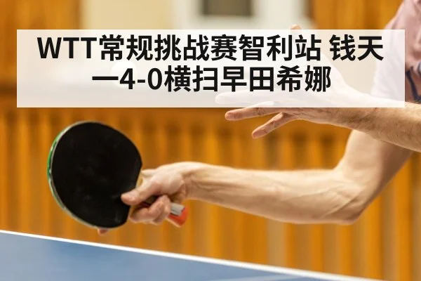 WTT常规挑战赛智利站 钱天一4-0横扫早田希娜