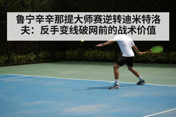 鲁宁辛辛那提大师赛逆转迪米特洛夫：反手变线破网前的战术价值