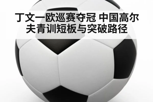 丁文一欧巡赛夺冠 中国高尔夫青训短板与突破路径