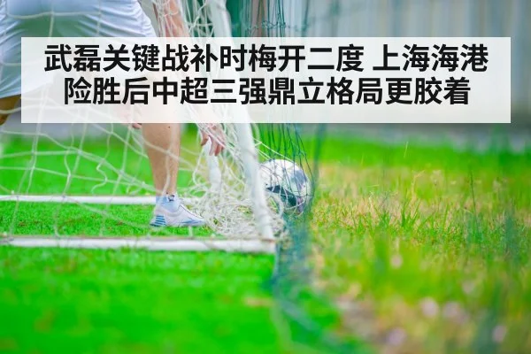 武磊关键战补时梅开二度 上海海港险胜后中超三强鼎立格局更胶着