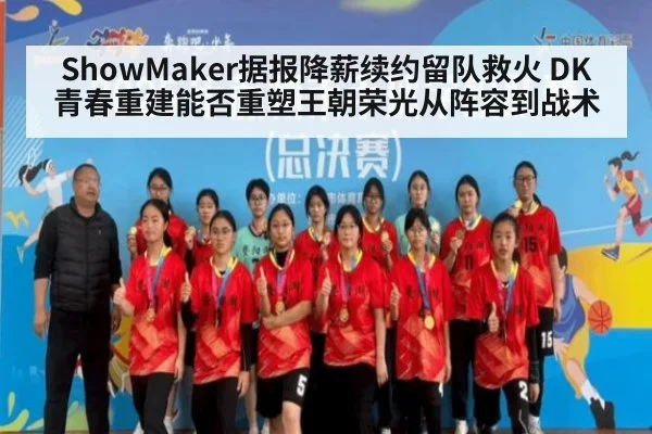 ShowMaker据报降薪续约留队救火 DK青春重建能否重塑王朝荣光从阵容到战术