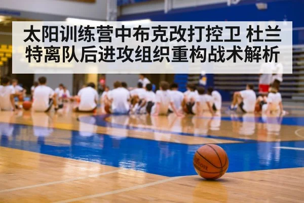 太阳训练营中布克改打控卫 杜兰特离队后进攻组织重构战术解析