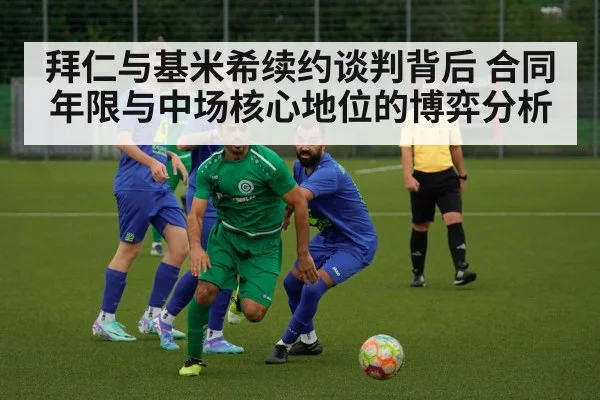 拜仁与基米希续约谈判背后 合同年限与中场核心地位的博弈分析