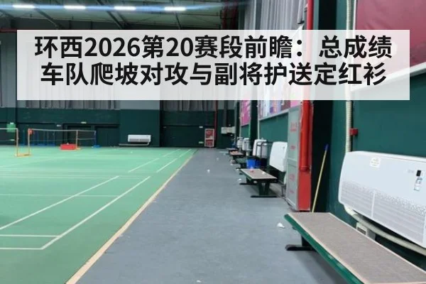 环西2026第20赛段前瞻：总成绩车队爬坡对攻与副将护送定红衫