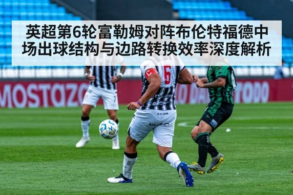 英超第6轮富勒姆对阵布伦特福德中场出球结构与边路转换效率深度解析