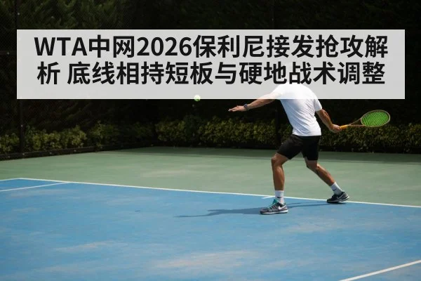 WTA中网2026保利尼接发抢攻解析 底线相持短板与硬地战术调整