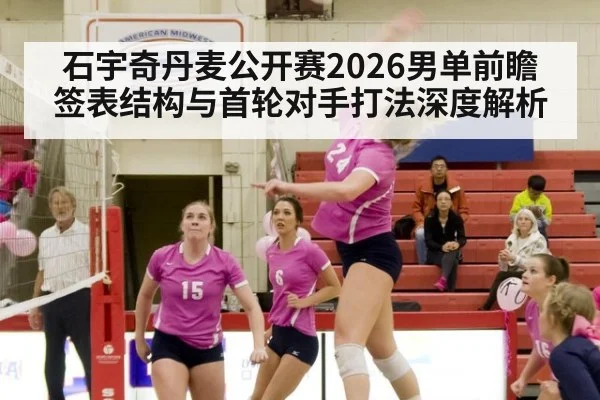 石宇奇丹麦公开赛2026男单前瞻 签表结构与首轮对手打法深度解析
