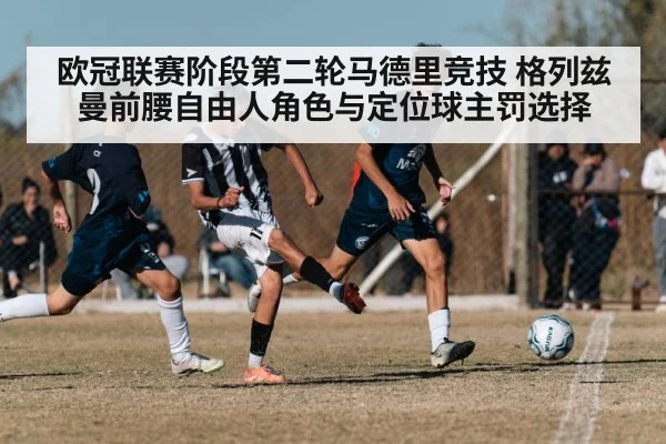 欧冠联赛阶段第二轮马德里竞技 格列兹曼前腰自由人角色与定位球主罚选择