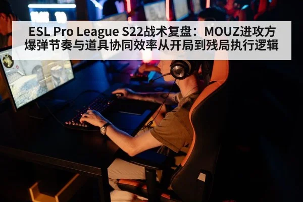 ESL Pro League S22战术复盘：MOUZ进攻方爆弹节奏与道具协同效率从开局到残局执行逻辑