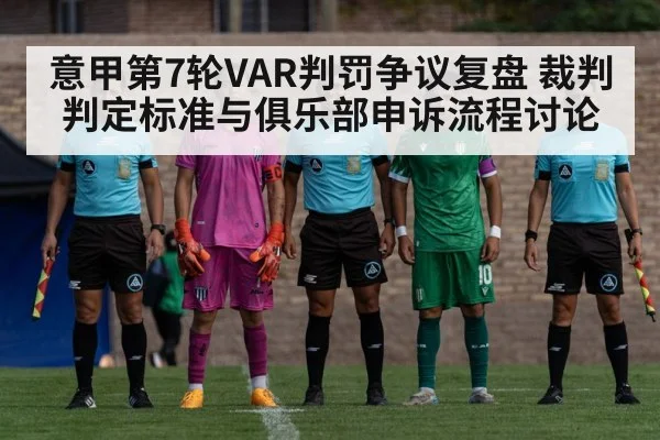 意甲第7轮VAR判罚争议复盘 裁判判定标准与俱乐部申诉流程讨论