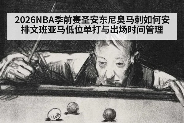 2026NBA季前赛圣安东尼奥马刺如何安排文班亚马低位单打与出场时间管理