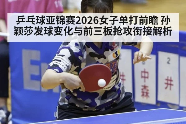 乒乓球亚锦赛2026女子单打前瞻 孙颖莎发球变化与前三板抢攻衔接解析